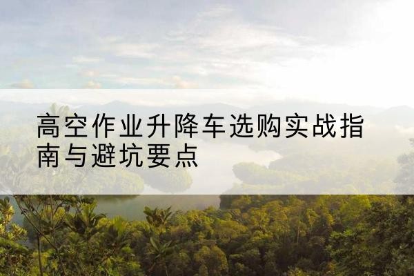 田阳升降车怎么选-高空作业升降车选购实战指南与避坑要点