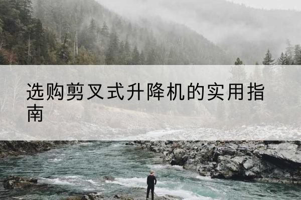 田阳剪叉式升降机怎么选-选购剪叉式升降机的实用指南