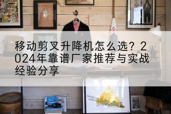田阳升降平台厂家推荐-移动剪叉升降机怎么选？2024年靠谱厂家推荐与实战经验分享