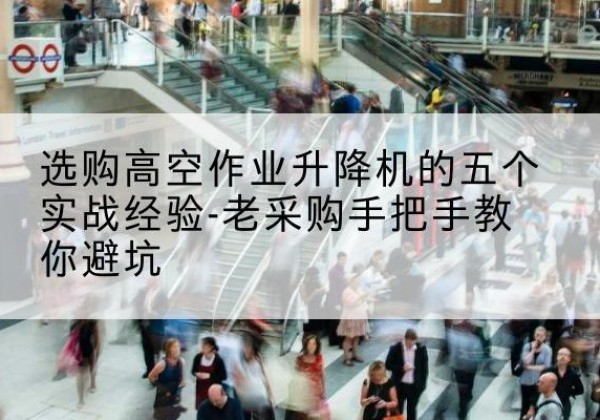 田阳高空作业升降机厂家-选购高空作业升降机的五个实战经验-老采购手把手教你避坑