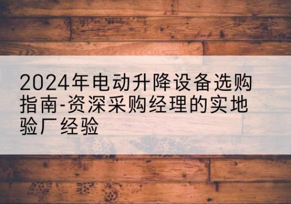 田阳电动剪叉升降平台厂家-2024年电动升降设备选购指南-资深采购经理的实地验厂经验