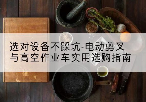 田阳电动剪叉升降平台怎么选-选对设备不踩坑-电动剪叉与高空作业车实用选购指南