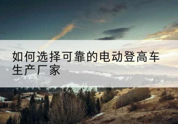 田阳电动登高车厂家-如何选择可靠的电动登高车生产厂家