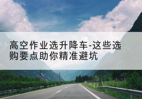 田阳升降车厂家-高空作业选升降车-这些选购要点助你*避坑