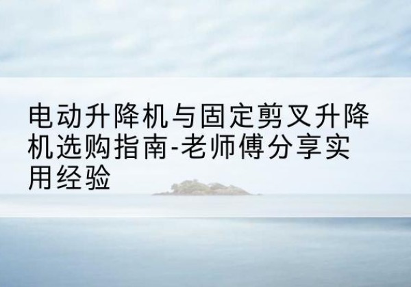 田阳电动升降机怎么选-电动升降机与固定剪叉升降机选购指南-老师傅分享实用经验