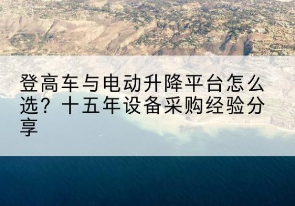 田阳登高车厂家厂家-登高车与电动升降平台怎么选？十五年设备采购经验分享