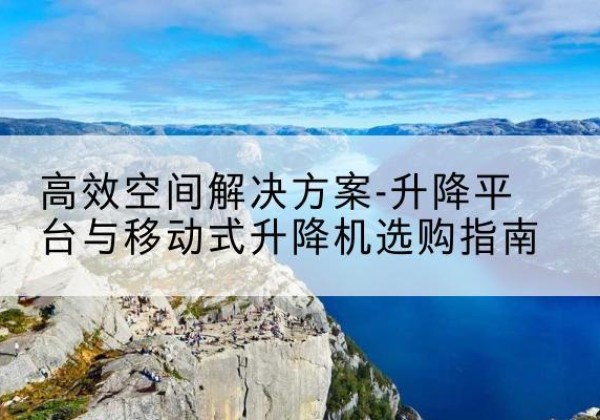 田阳升降平台厂家-*空间解决方案-升降平台与移动式升降机选购指南