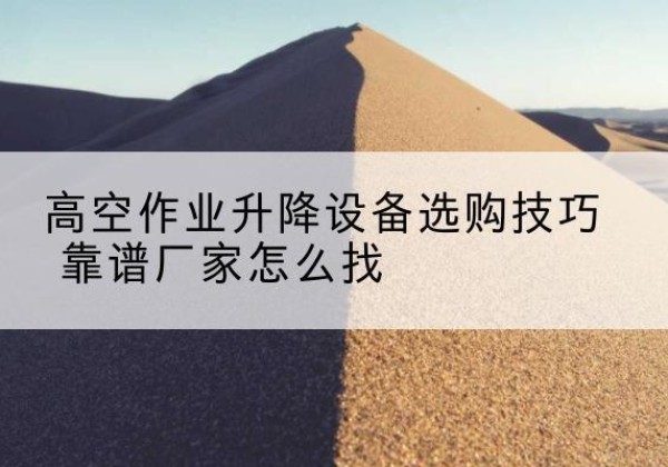 田阳电动升降平台厂家推荐-高空作业升降设备选购技巧 靠谱厂家怎么找