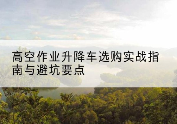田阳升降车怎么选-高空作业升降车选购实战指南与避坑要点