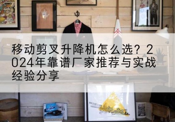 田阳升降平台厂家推荐-移动剪叉升降机怎么选？2024年靠谱厂家推荐与实战经验分享
