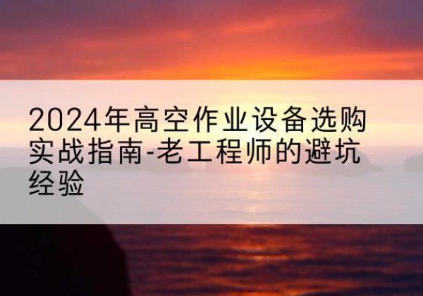 田阳高空作业升降机厂家推荐-2024年高空作业设备选购实战指南-老工程师的避坑经验